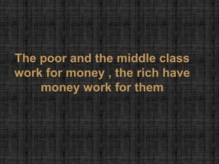 The poor and the middle class
work for money , the rich have
    money work for them
 