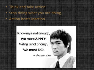 • Think and take action.
• Stop doing what you are doing.
• Action beats inaction.
 