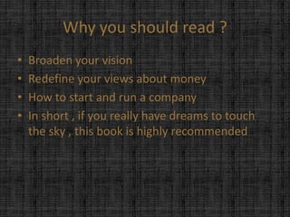 Why you should read ?
•   Broaden your vision
•   Redefine your views about money
•   How to start and run a company
•   I...