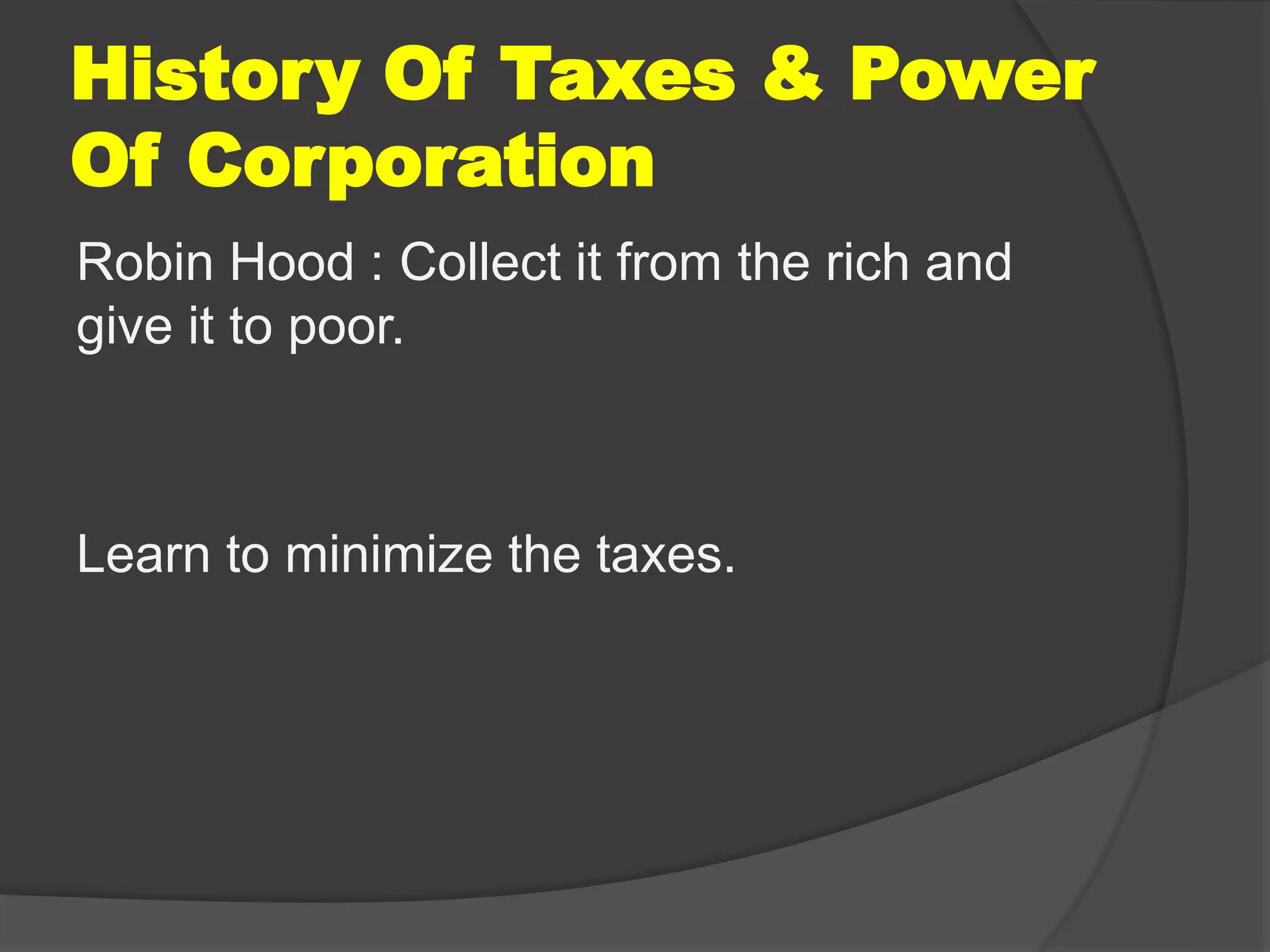 History Of Taxes & Power
Of Corporation
Robin Hood : Collect it from the rich and
give it to poor.
Learn to minimize the taxes.
 