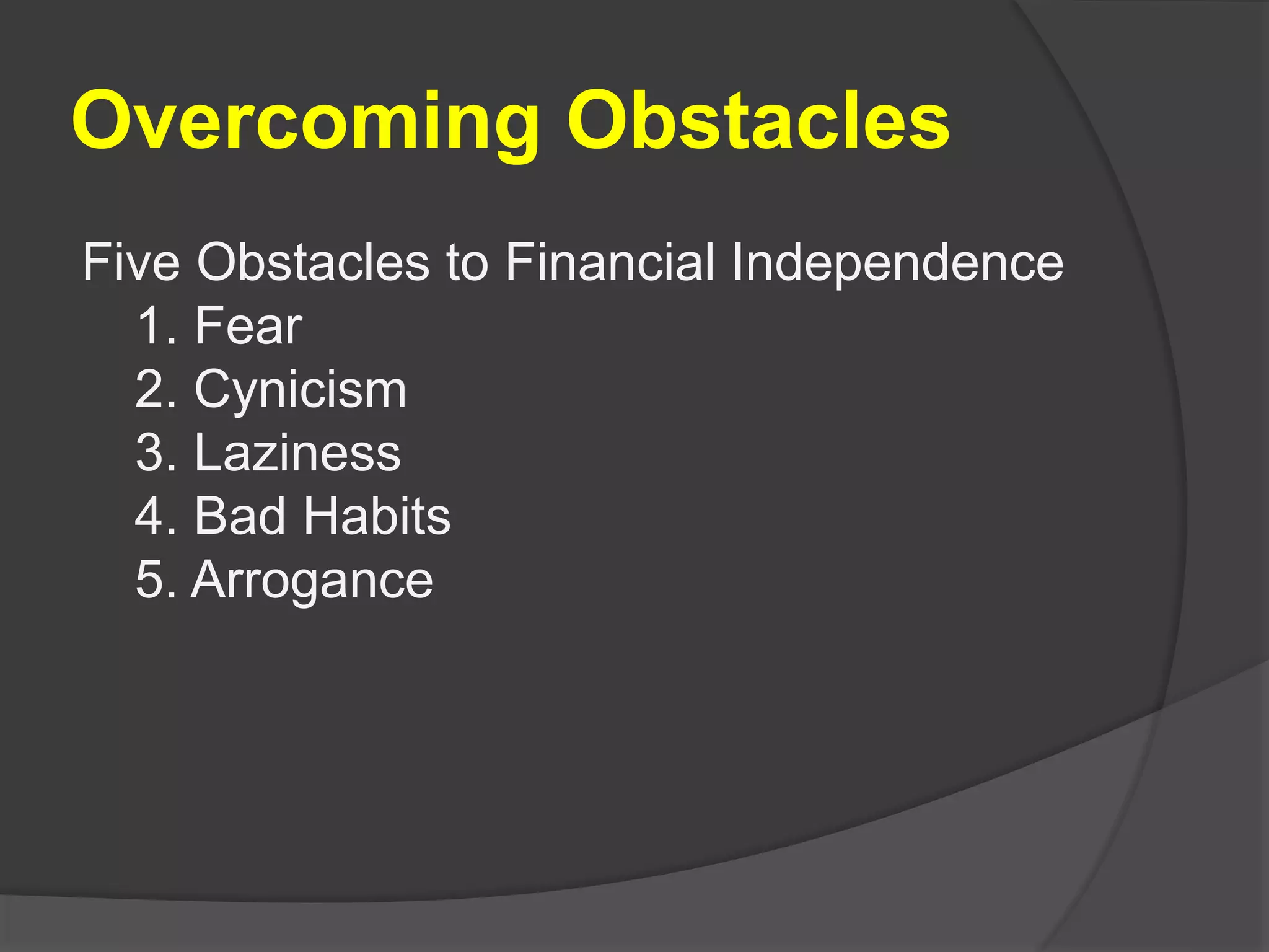 Overcoming Obstacles
Five Obstacles to Financial Independence
1. Fear
2. Cynicism
3. Laziness
4. Bad Habits
5. Arrogance
 