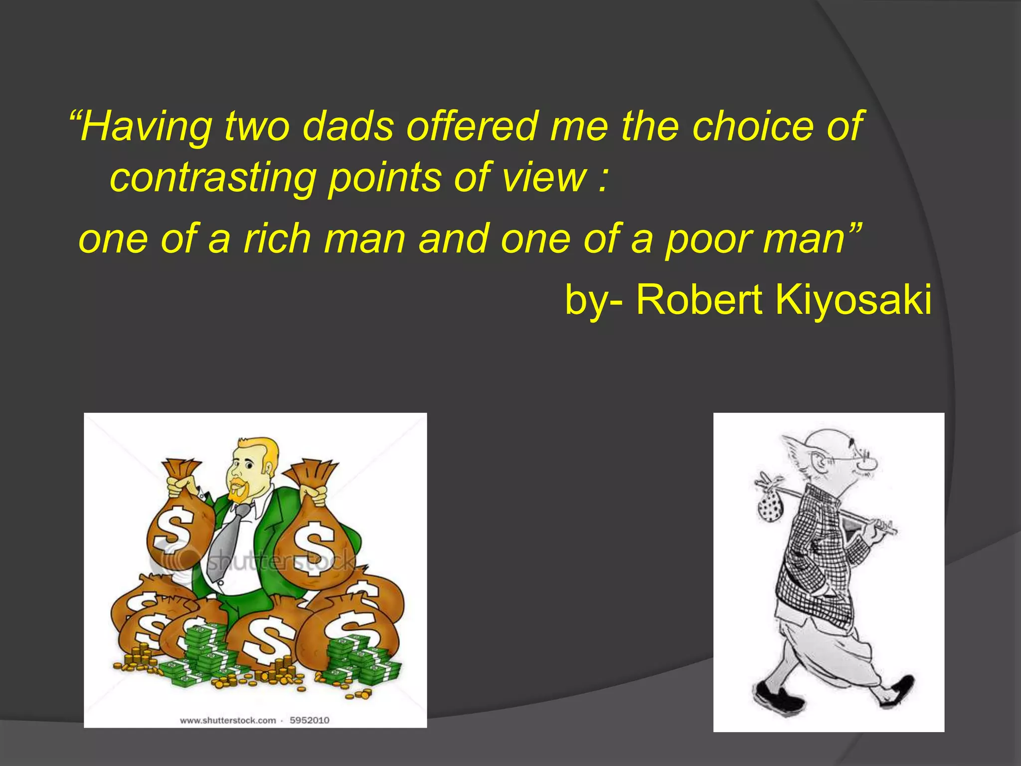 “Having two dads offered me the choice of
contrasting points of view :
one of a rich man and one of a poor man”
by- Robert Kiyosaki
 