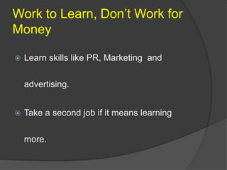 Work to Learn, Don’t Work for
Money
 Learn skills like PR, Marketing and
advertising.
 Take a second job if it means learning
more.
 