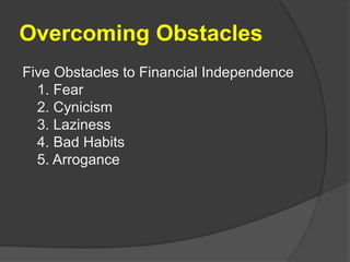 Overcoming Obstacles
Five Obstacles to Financial Independence
1. Fear
2. Cynicism
3. Laziness
4. Bad Habits
5. Arrogance
 