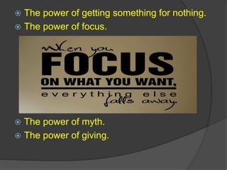  The power of getting something for nothing.
 The power of focus.
 The power of myth.
 The power of giving.
 