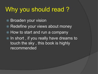 Why you should read ?
 Broaden your vision
 Redefine your views about money
 How to start and run a company
 In short , if you really have dreams to
touch the sky , this book is highly
recommended
 