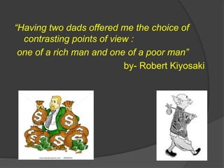“Having two dads offered me the choice of
contrasting points of view :
one of a rich man and one of a poor man”
by- Robert Kiyosaki
 