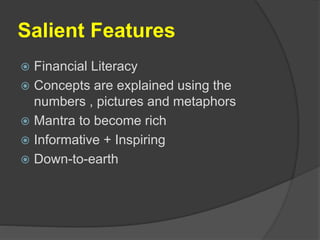 Salient Features
 Financial Literacy
 Concepts are explained using the
numbers , pictures and metaphors
 Mantra to become rich
 Informative + Inspiring
 Down-to-earth
 