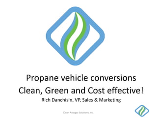 Propane vehicle conversions
Clean, Green and Cost effective!
Rich Danchisin, VP, Sales & Marketing
Clean Autogas Solutions, Inc.
 