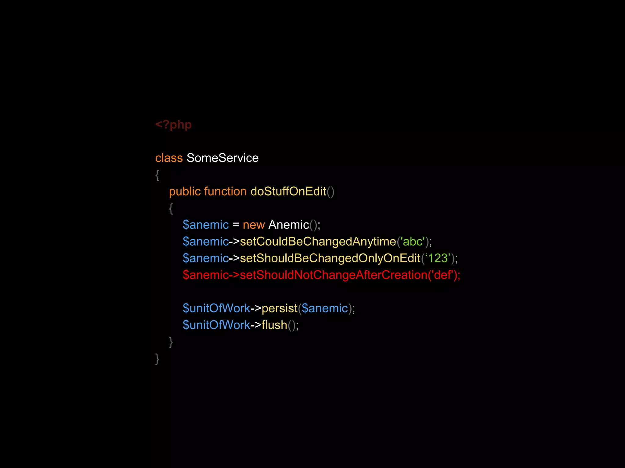<?php class SomeService { public function doStuffOnEdit() { $anemic = new Anemic(); $anemic->setCouldBeChangedAnytime('abc'); $anemic->setShouldBeChangedOnlyOnEdit(‘123’); $anemic->setShouldNotChangeAfterCreation('def'); $unitOfWork->persist($anemic); $unitOfWork->flush(); } } 