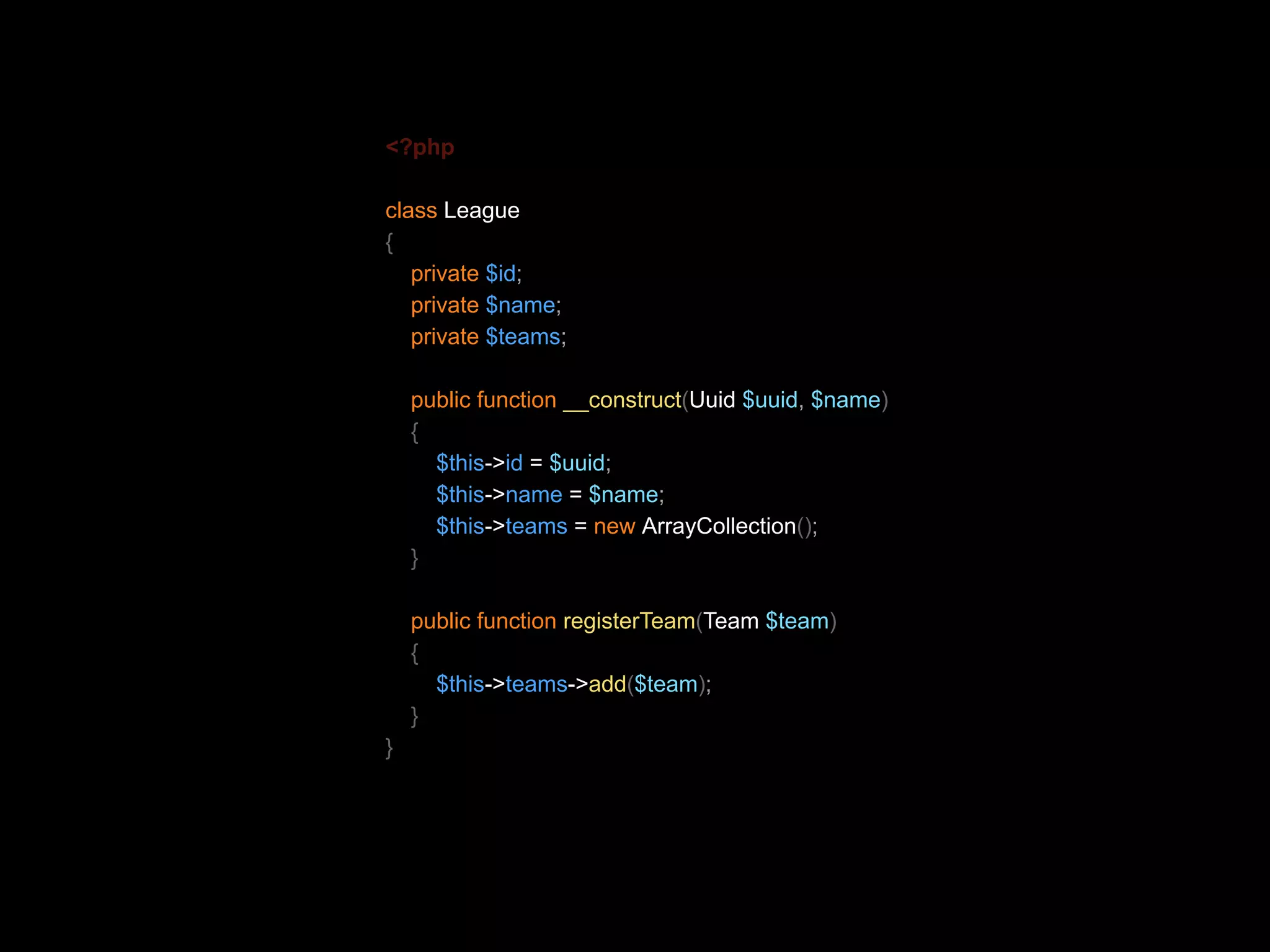 <?php class League { private $id; private $name; private $teams; public function __construct(Uuid $uuid, $name) { $this->id = $uuid; $this->name = $name; $this->teams = new ArrayCollection(); } public function registerTeam(Team $team) { $this->teams->add($team); } } 