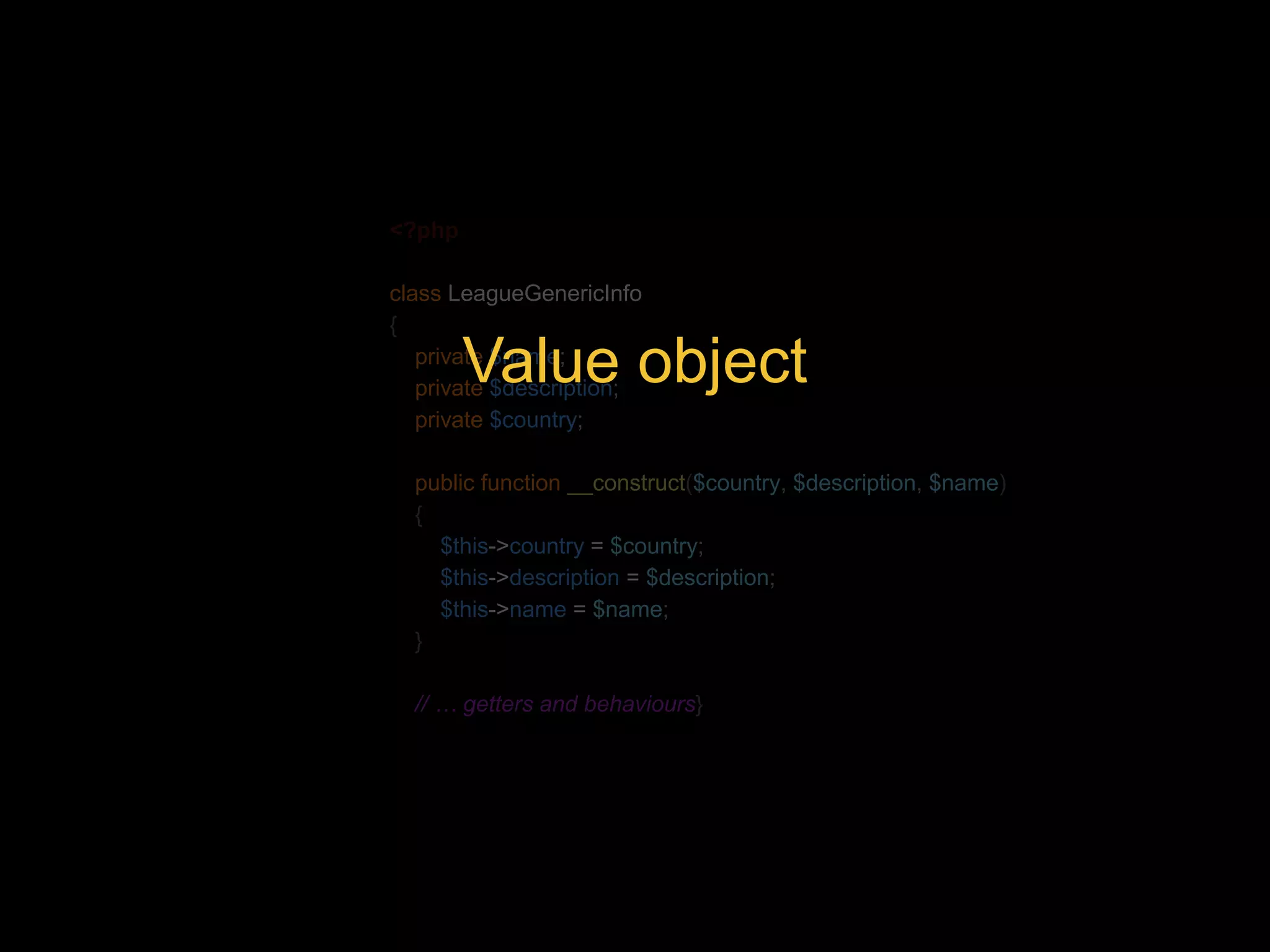 <?php class LeagueGenericInfo { private $name; private $description; private $country; Value object public function __construct($country, $description, $name) { $this->country = $country; $this->description = $description; $this->name = $name; } // … getters and behaviours} 