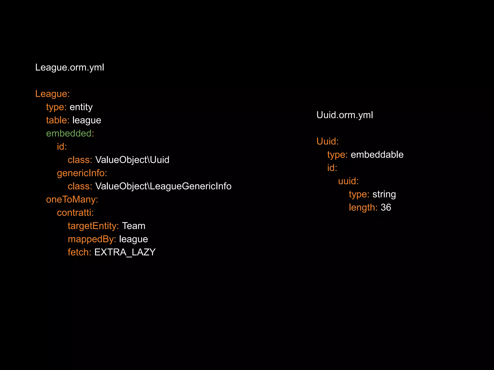 League.orm.yml League: type: entity table: league embedded: id: class: ValueObjectUuid genericInfo: class: ValueObjectLeagueGenericInfo oneToMany: contratti: targetEntity: Team mappedBy: league fetch: EXTRA_LAZY Uuid.orm.yml Uuid: type: embeddable id: uuid: type: string length: 36 