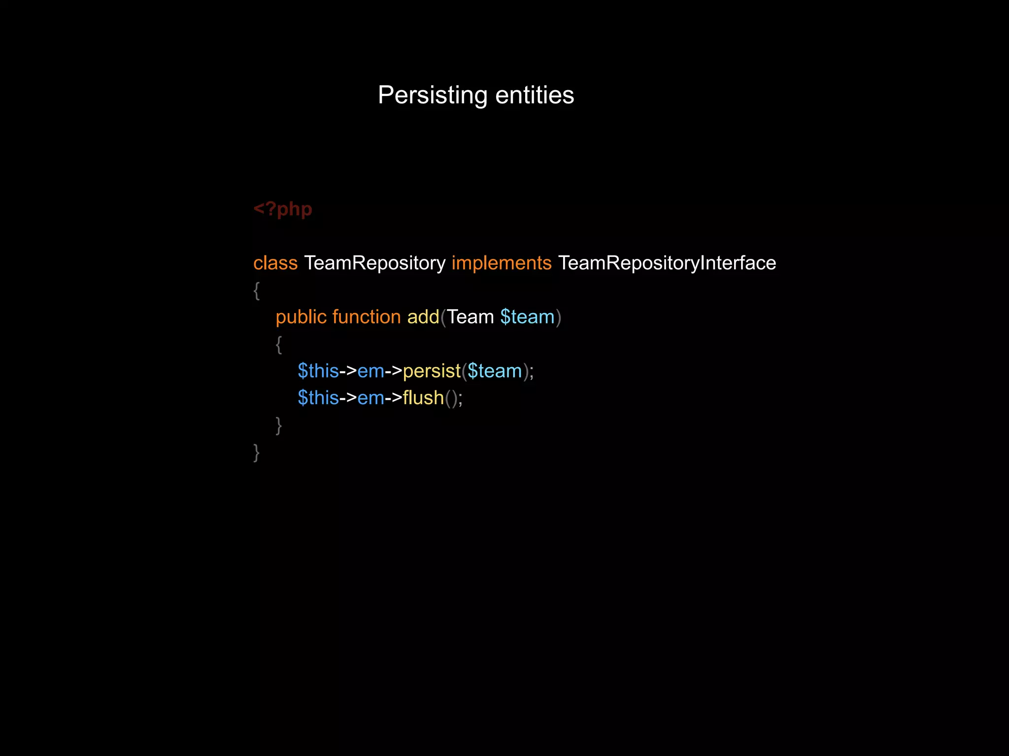 Persisting entities <?php class TeamRepository implements TeamRepositoryInterface { public function add(Team $team) { $this->em->persist($team); $this->em->flush(); } } 