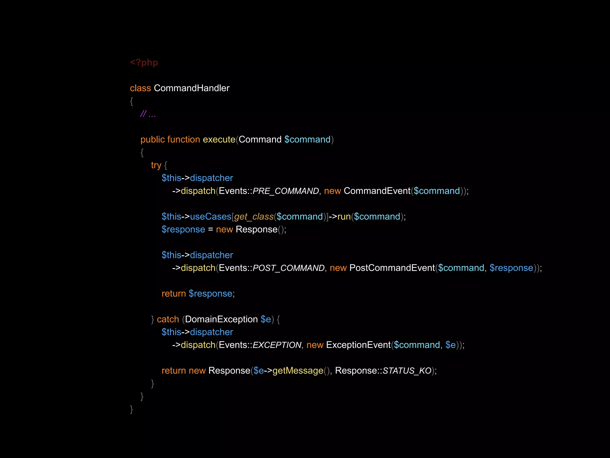 <?php class CommandHandler { // ... public function execute(Command $command) { try { $this->dispatcher ->dispatch(Events::PRE_COMMAND, new CommandEvent($command)); $this->useCases[get_class($command)]->run($command); $response = new Response(); $this->dispatcher ->dispatch(Events::POST_COMMAND, new PostCommandEvent($command, $response)); return $response; } catch (DomainException $e) { $this->dispatcher ->dispatch(Events::EXCEPTION, new ExceptionEvent($command, $e)); return new Response($e->getMessage(), Response::STATUS_KO); } } } 