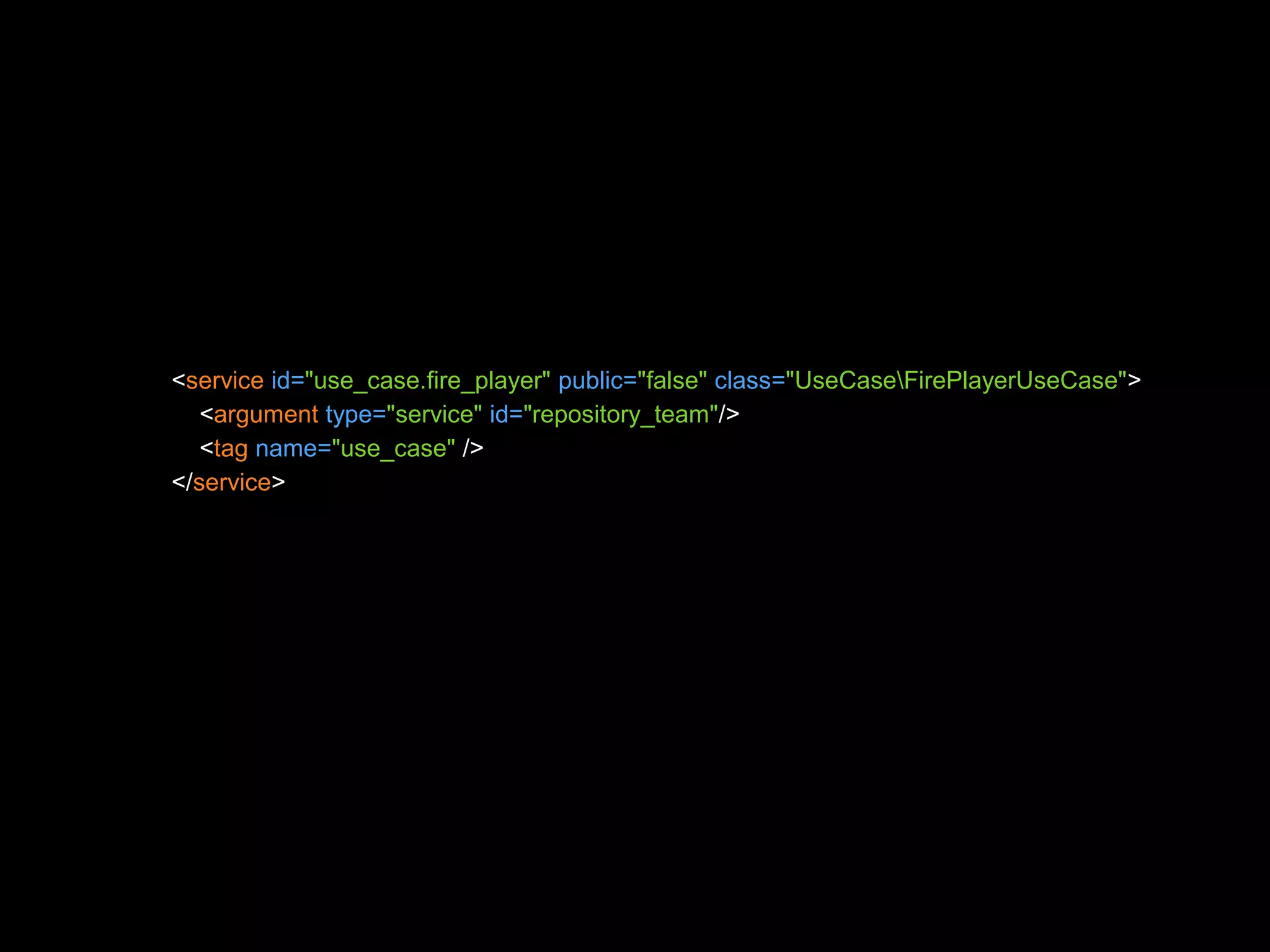 <service id="use_case.fire_player" public="false" class="UseCaseFirePlayerUseCase"> <argument type="service" id="repository_team"/> <tag name="use_case" /> </service> 