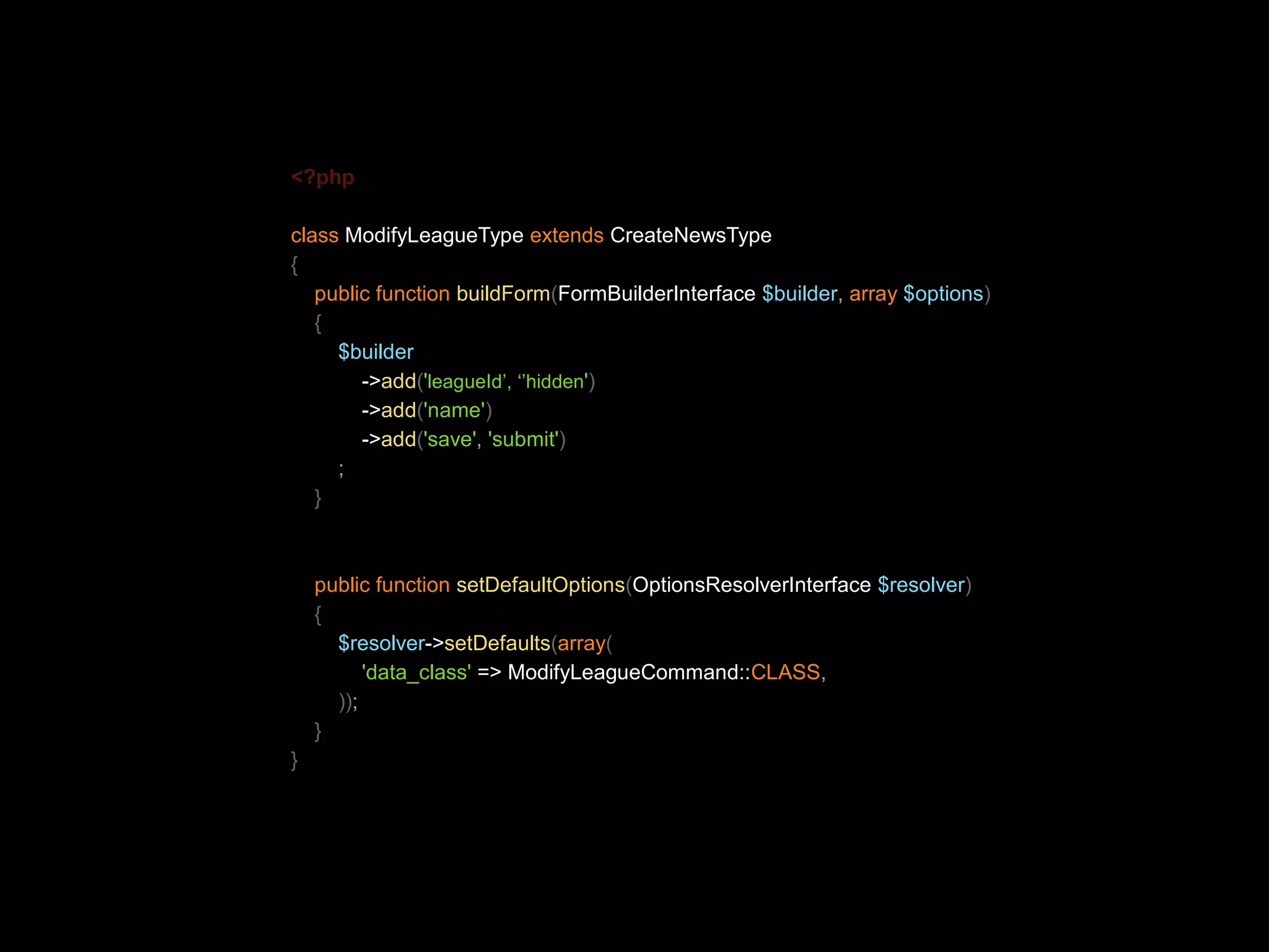 <?php class ModifyLeagueType extends CreateNewsType { public function buildForm(FormBuilderInterface $builder, array $options) { $builder ->add('leagueId’, ‘’hidden') ->add('name') ->add('save', 'submit') ; } public function setDefaultOptions(OptionsResolverInterface $resolver) { $resolver->setDefaults(array( 'data_class' => ModifyLeagueCommand::CLASS, )); } } 
