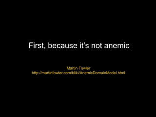 First, because it’s not anemic 
Martin Fowler 
http://martinfowler.com/bliki/AnemicDomainModel.html 
 