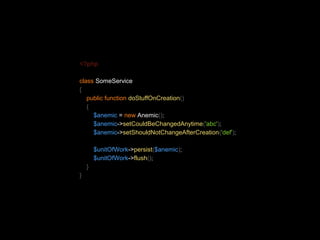 <?php 
class SomeService 
{ 
public function doStuffOnCreation() 
{ 
$anemic = new Anemic(); 
$anemic->setCouldBeChangedAnytime('abc'); 
$anemic->setShouldNotChangeAfterCreation('def'); 
$unitOfWork->persist($anemic); 
$unitOfWork->flush(); 
} 
} 
 