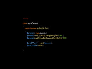 <?php 
class SomeService 
{ 
public function doStuffOnEdit() 
{ 
$anemic = new Anemic(); 
$anemic->setCouldBeChangedAnytime('abc'); 
$anemic->setShouldBeChangedOnlyOnEdit(‘123’); 
$unitOfWork->persist($anemic); 
$unitOfWork->flush(); 
} 
} 
 