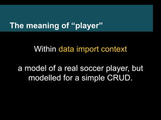 The meaning of “player” 
Within data import context 
a model of a real soccer player, but 
modelled for a simple CRUD. 
 