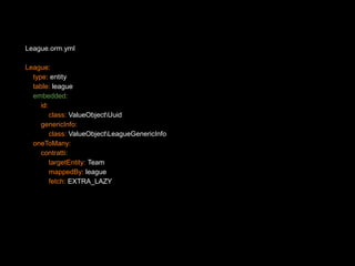League.orm.yml 
League: 
type: entity 
table: league 
embedded: 
id: 
class: ValueObjectUuid 
genericInfo: 
class: ValueObjectLeagueGenericInfo 
oneToMany: 
contratti: 
targetEntity: Team 
mappedBy: league 
fetch: EXTRA_LAZY 
 