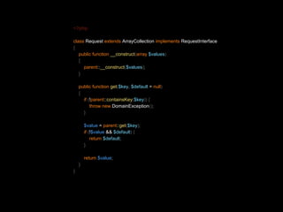 <?php 
class Request extends ArrayCollection implements RequestInterface 
{ 
public function __construct(array $values) 
{ 
parent::__construct($values); 
} 
public function get($key, $default = null) 
{ 
if (!parent::containsKey($key)) { 
throw new DomainException(); 
} 
$value = parent::get($key); 
if (!$value && $default) { 
return $default; 
} 
return $value; 
} 
} 
 