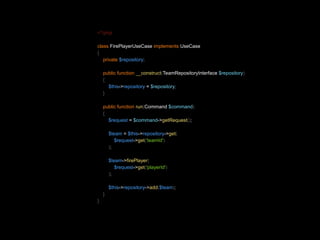 <?php 
class FirePlayerUseCase implements UseCase 
{ 
private $repository; 
public function __construct(TeamRepositoryInterface $repository) 
{ 
$this->repository = $repository; 
} 
public function run(Command $command) 
{ 
$request = $command->getRequest(); 
$team = $this->repository->get( 
$request->get('teamId') 
); 
$team->firePlayer( 
$request->get('playerId') 
); 
$this->repository->add($team); 
} 
} 
 