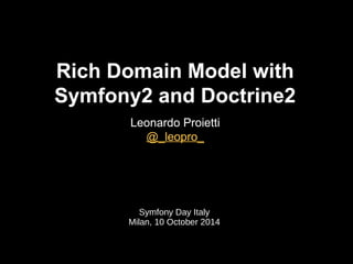 Rich Domain Model with 
Symfony2 and Doctrine2 
Leonardo Proietti 
@_leopro_ 
Symfony Day Italy 
Milan, 10 October 2014 
 