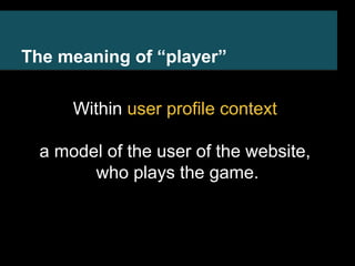 The meaning of “player” 
Within user profile context 
a model of the user of the website, 
who plays the game. 
 