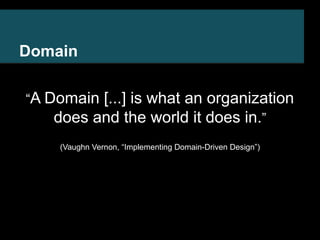 Domain 
“A Domain [...] is what an organization 
does and the world it does in.” 
(Vaughn Vernon, “Implementing Domain-Dri...