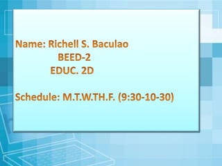 Name: Richell S. Baculao
BEED-2
EDUC. 2D
Schedule: M.T.W.TH.F. (9:30-10-30)
 