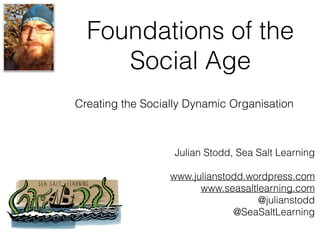 Foundations of the
Social Age
Julian Stodd, Sea Salt Learning
www.julianstodd.wordpress.com
www.seasaltlearning.com
@julianstodd
@SeaSaltLearning
Creating the Socially Dynamic Organisation
 