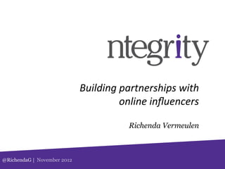 Building	
  partnerships	
  with	
  
                                         online	
  inﬂuencers	
  

                                           Richenda Vermeulen



@RichendaG | November 2012
 