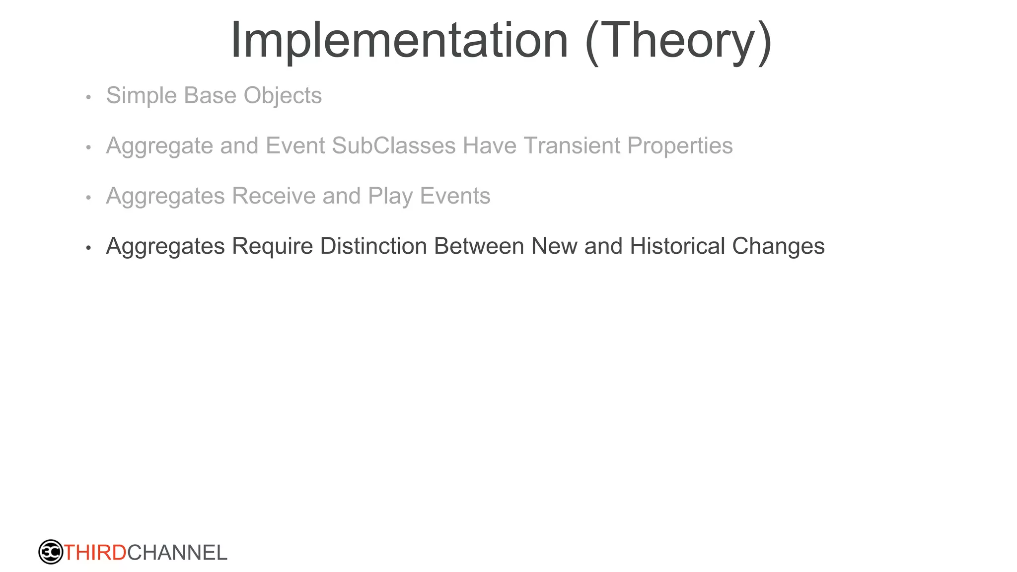 THIRDCHANNEL
Implementation (Theory)
• Simple Base Objects
• Aggregate and Event SubClasses Have Transient Properties
• Aggregates Receive and Play Events
• Aggregates Require Distinction Between New and Historical Changes
 