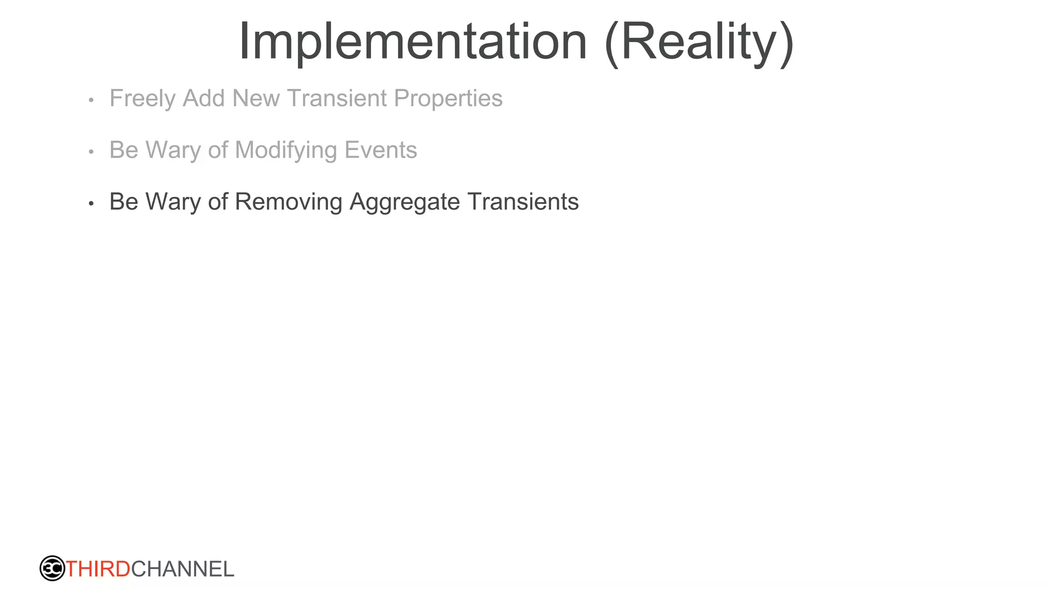 THIRDCHANNEL
Implementation (Reality)
• Freely Add New Transient Properties
• Be Wary of Modifying Events
• Be Wary of Removing Aggregate Transients
 