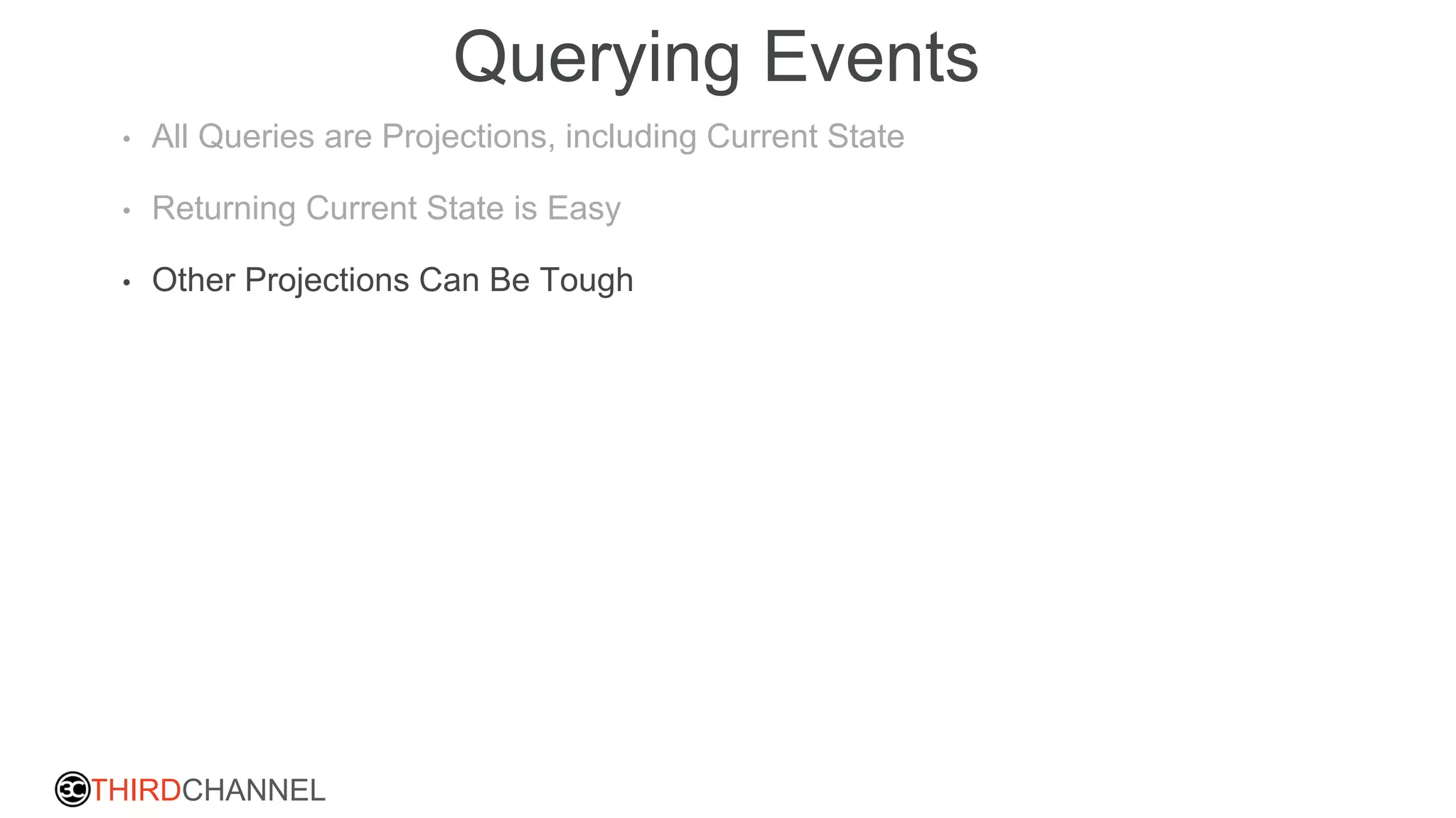 THIRDCHANNEL
Querying Events
• All Queries are Projections, including Current State
• Returning Current State is Easy
• Other Projections Can Be Tough
 