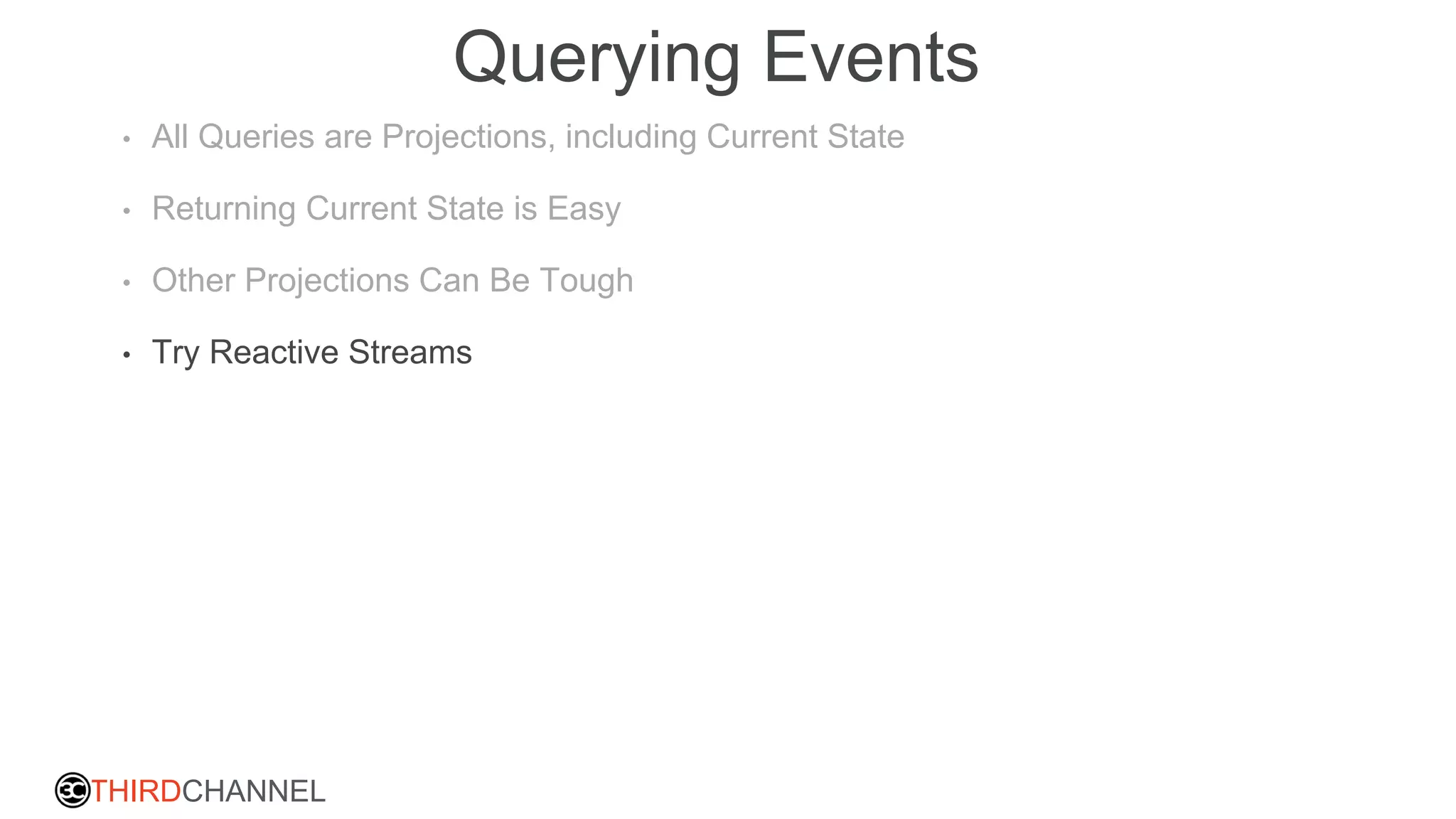 THIRDCHANNEL
Querying Events
• All Queries are Projections, including Current State
• Returning Current State is Easy
• Other Projections Can Be Tough
• Try Reactive Streams
 
