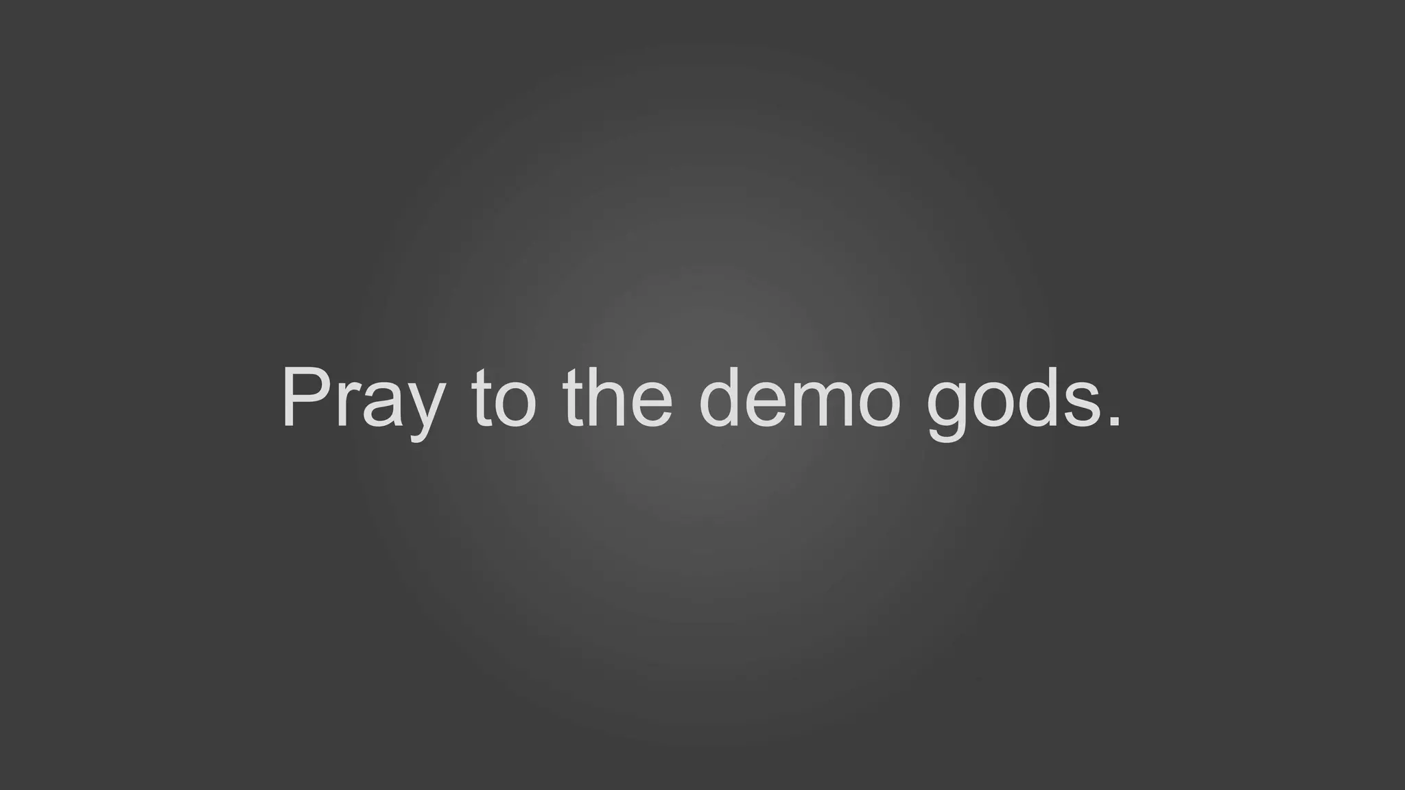 Pray to the demo gods.
 