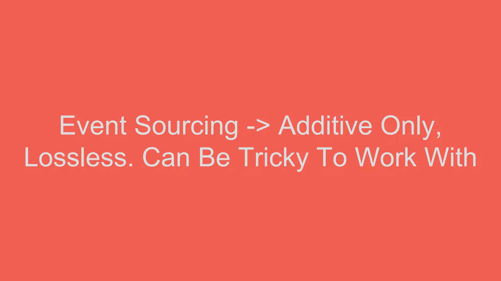 Event Sourcing -> Additive Only,
Lossless. Can Be Tricky To Work With
 