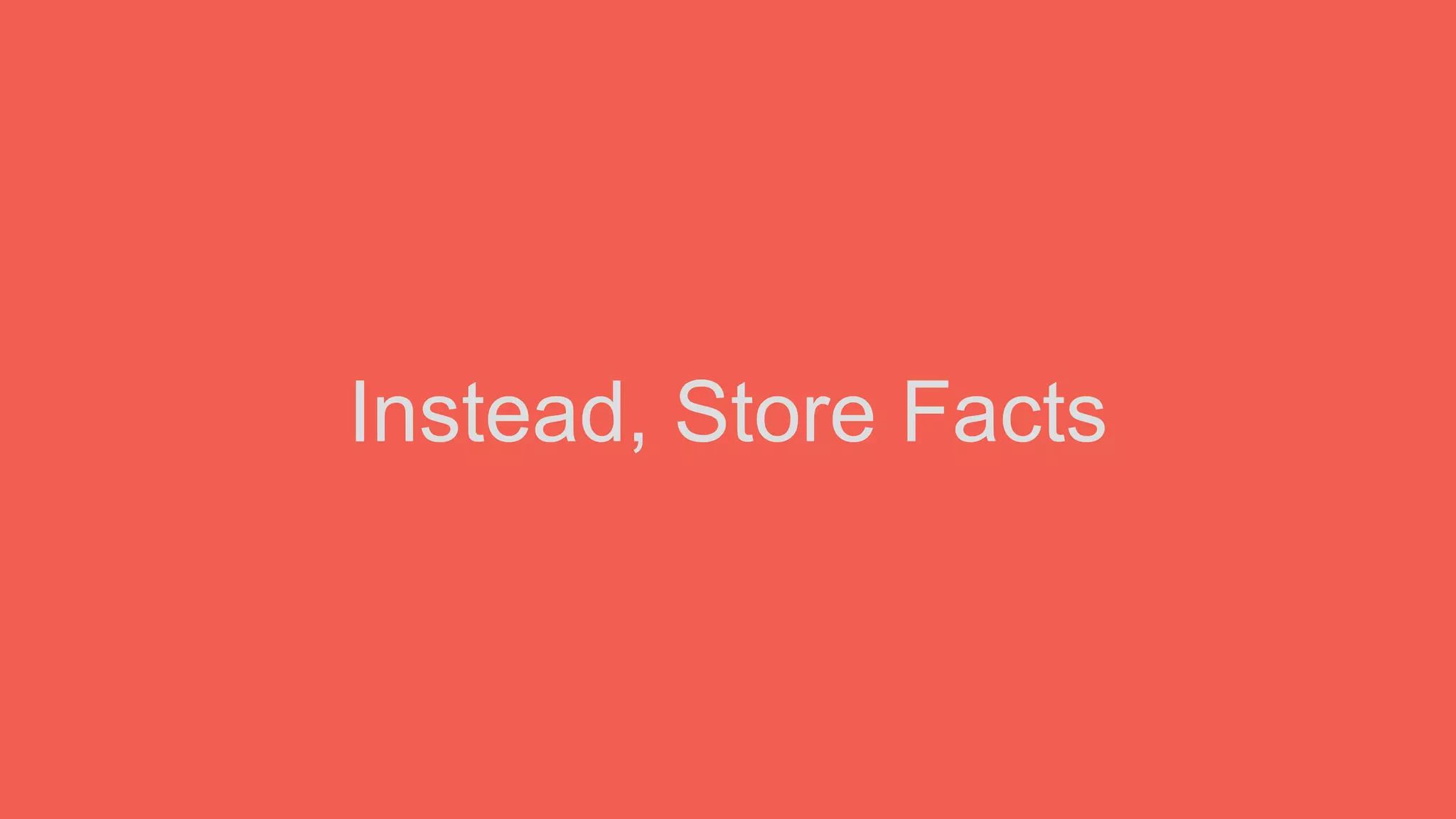 Instead, Store Facts
 