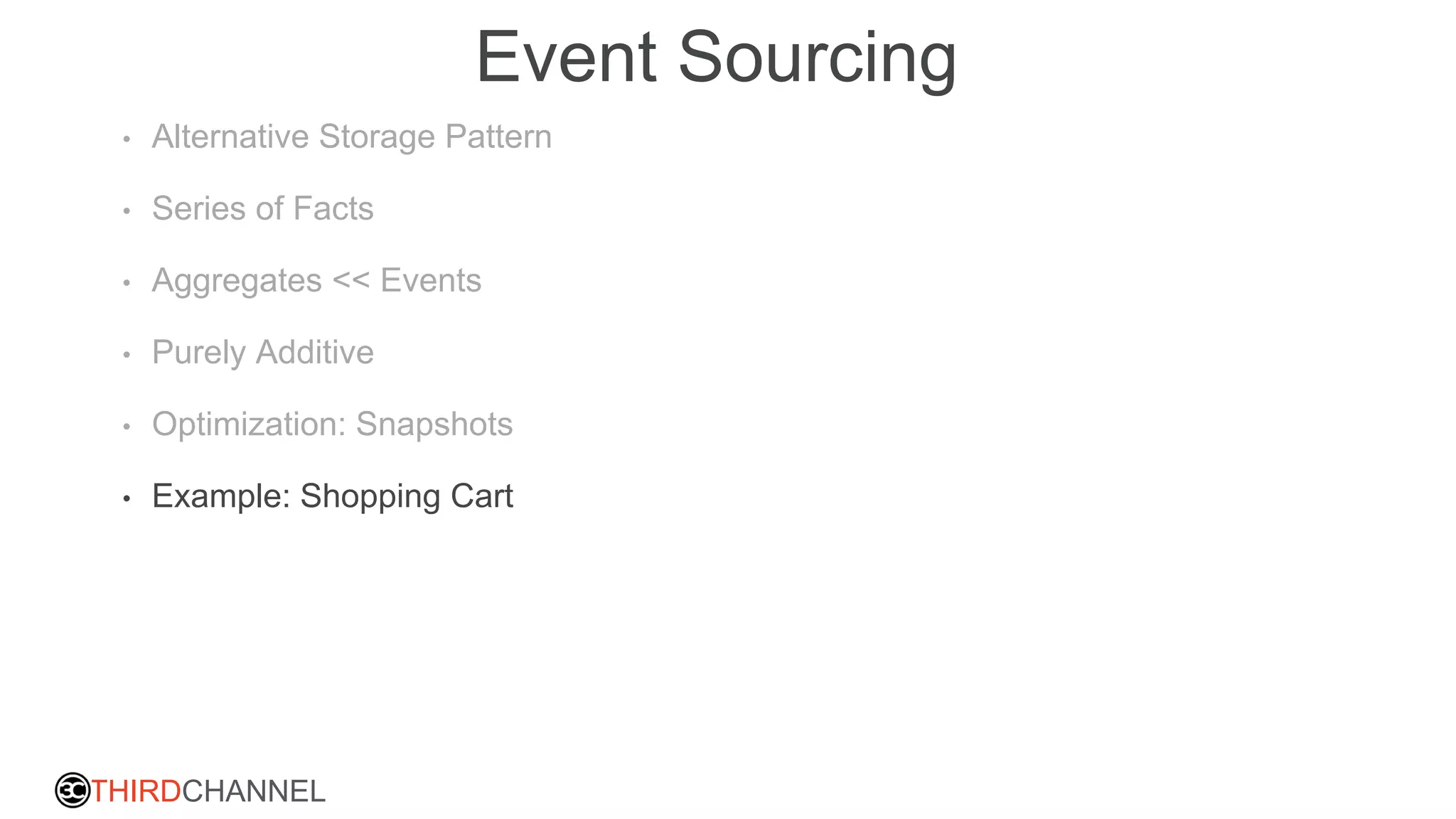 THIRDCHANNEL
Event Sourcing
• Alternative Storage Pattern
• Series of Facts
• Aggregates << Events
• Purely Additive
• Optimization: Snapshots
• Example: Shopping Cart
 