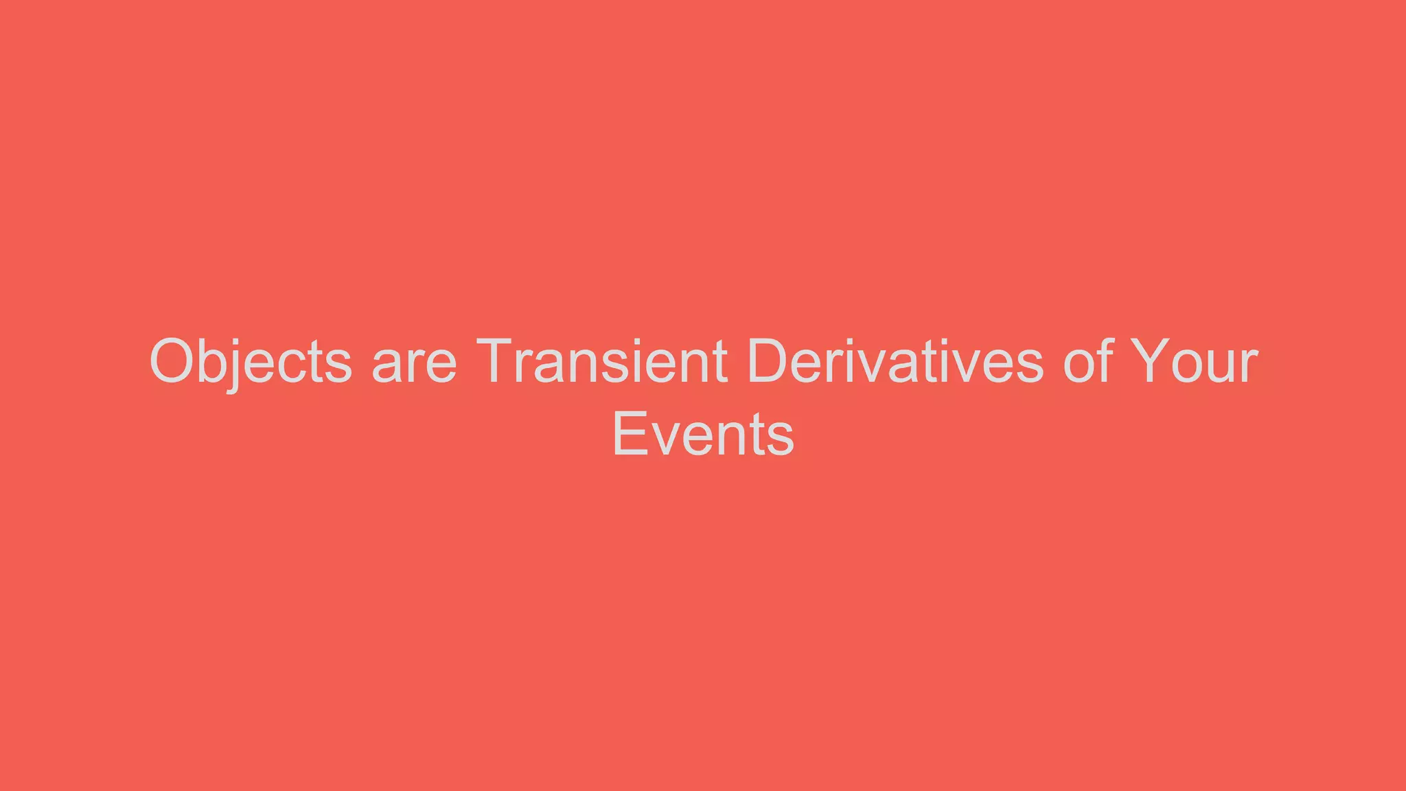 Objects are Transient Derivatives of Your
Events
 