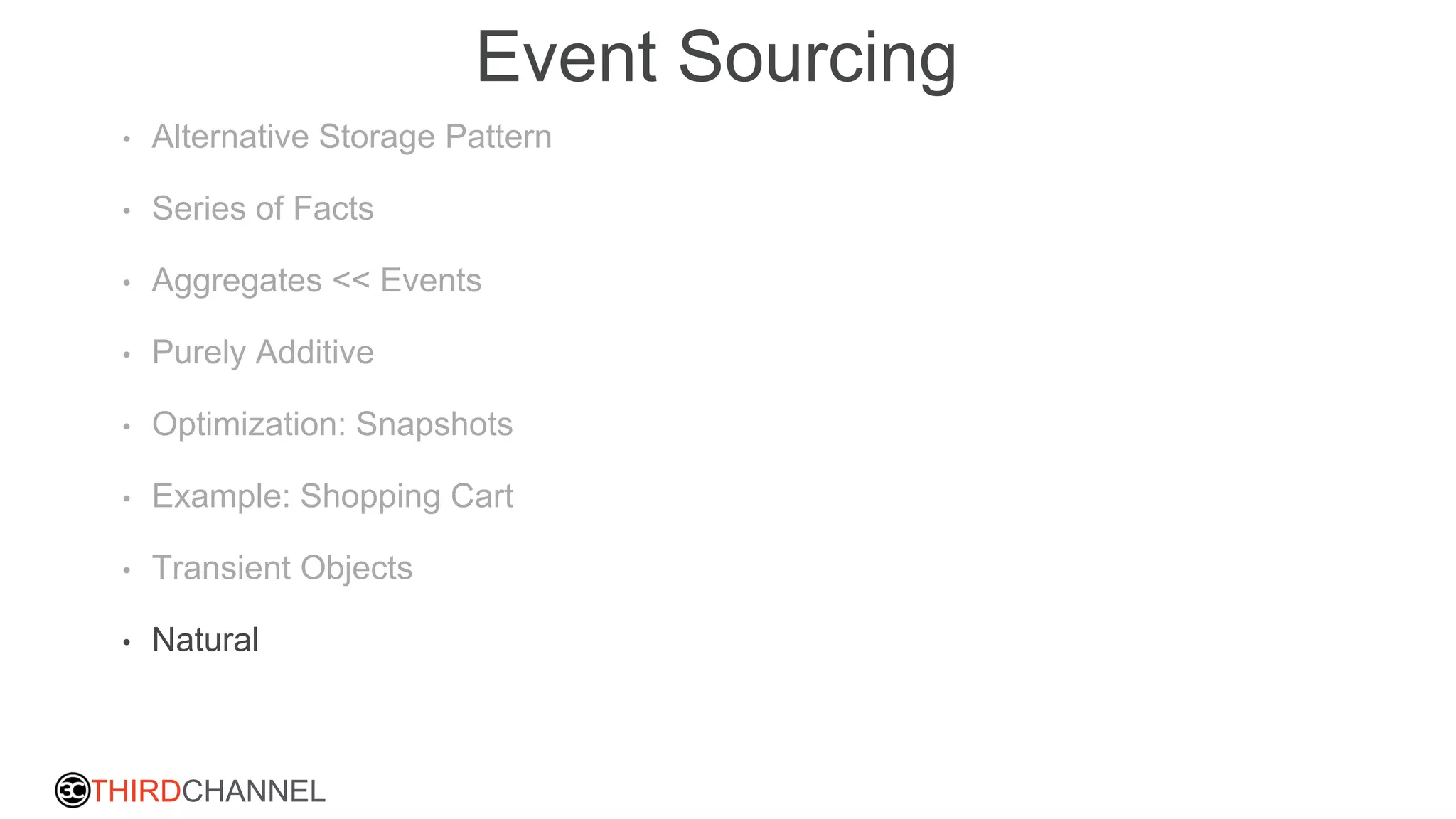 THIRDCHANNEL
Event Sourcing
• Alternative Storage Pattern
• Series of Facts
• Aggregates << Events
• Purely Additive
• Optimization: Snapshots
• Example: Shopping Cart
• Transient Objects
• Natural
 