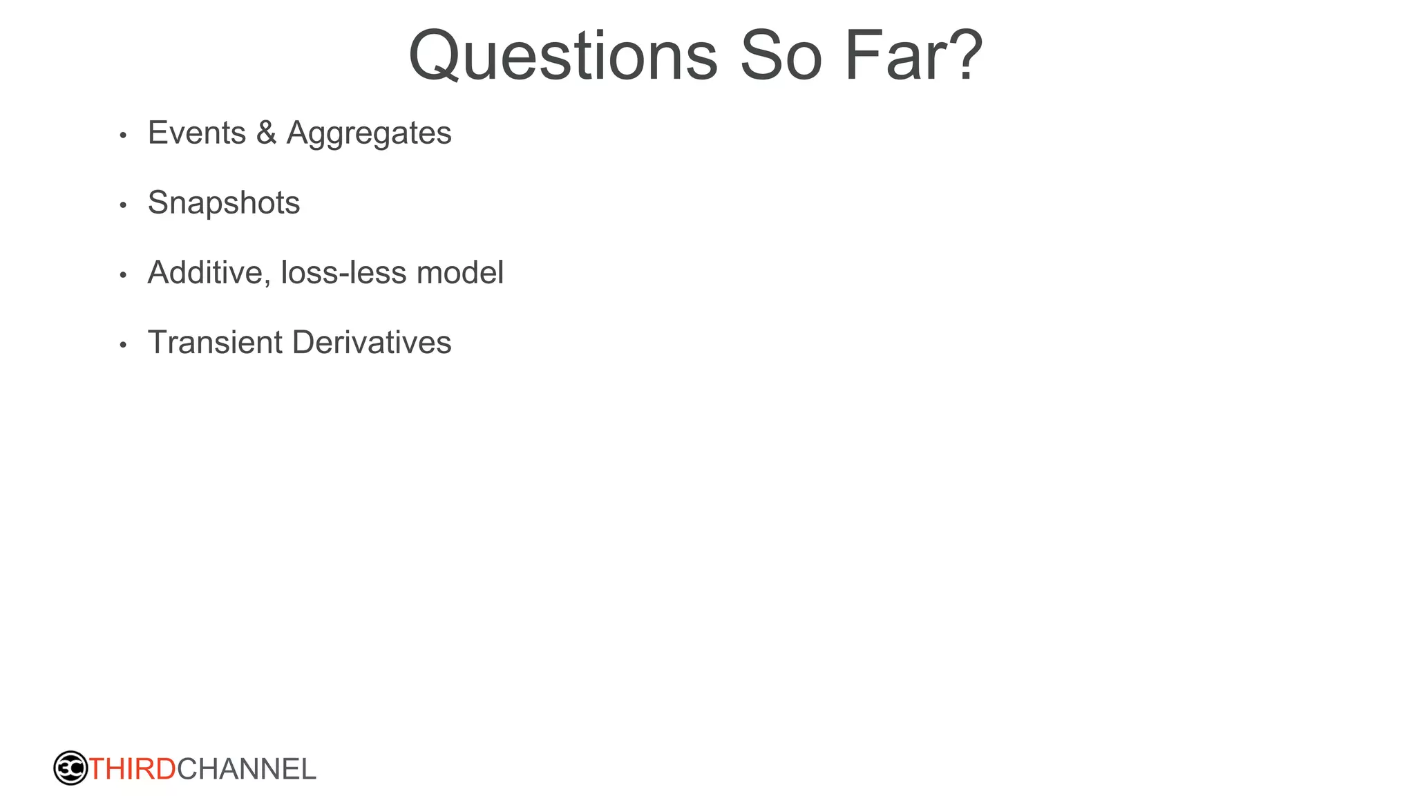 THIRDCHANNEL
Questions So Far?
• Events & Aggregates
• Snapshots
• Additive, loss-less model
• Transient Derivatives
 