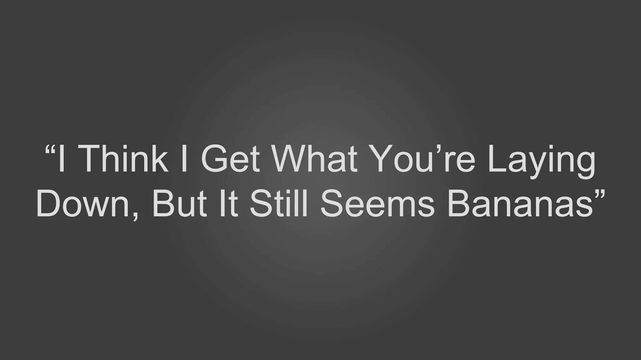 “I Think I Get What You’re Laying
Down, But It Still Seems Bananas”
 