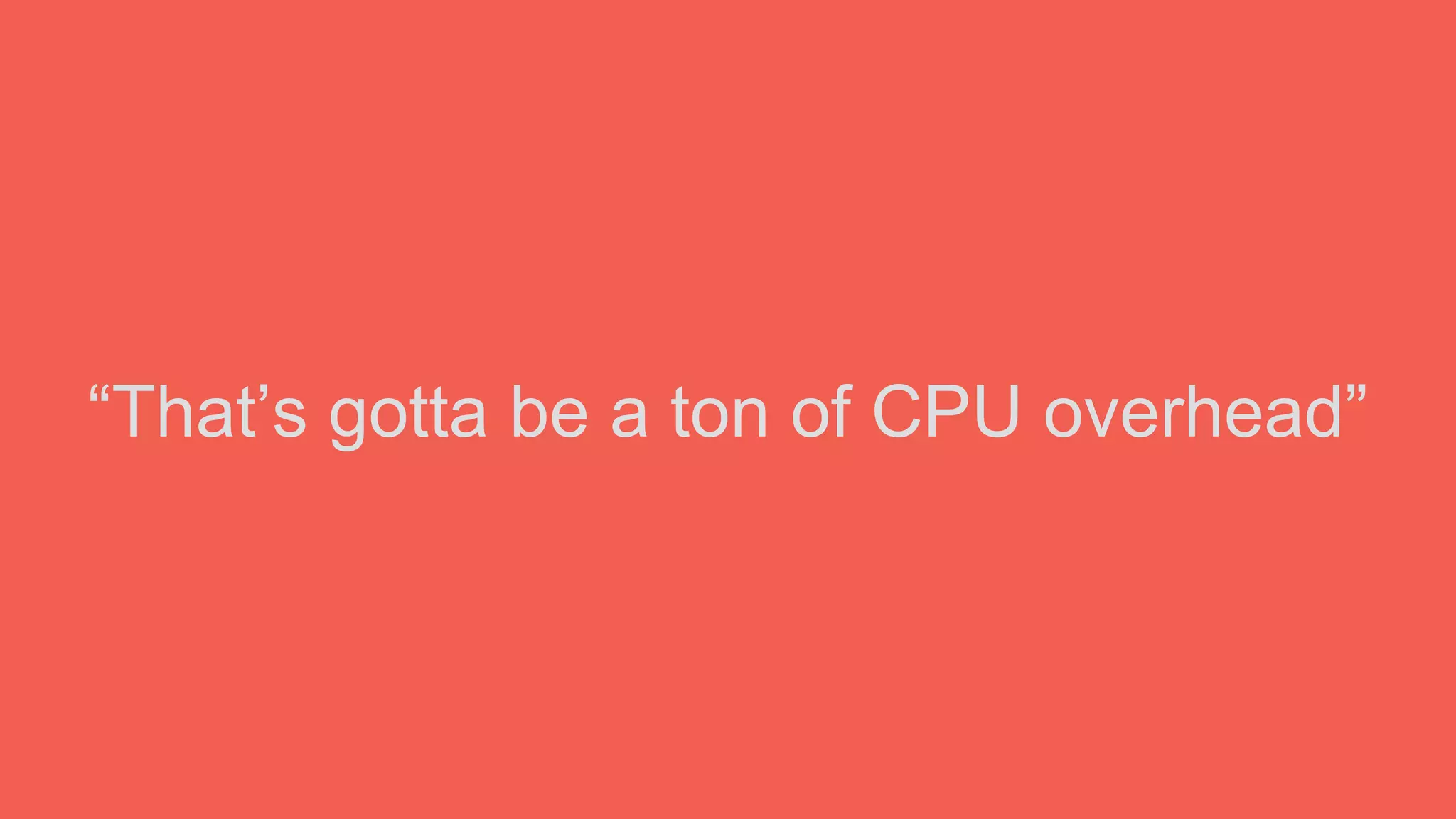 “That’s gotta be a ton of CPU overhead”
 