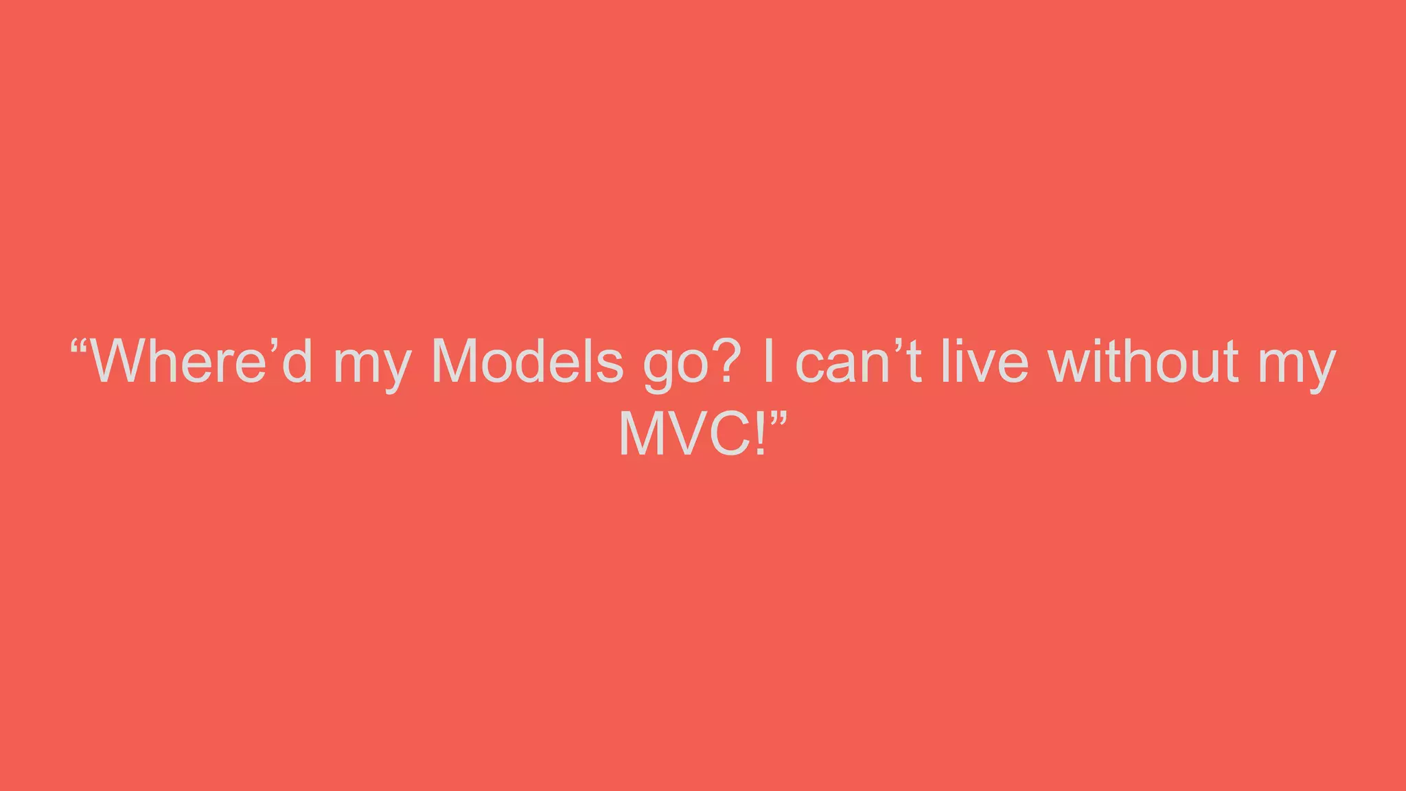 “Where’d my Models go? I can’t live without my
MVC!”
 