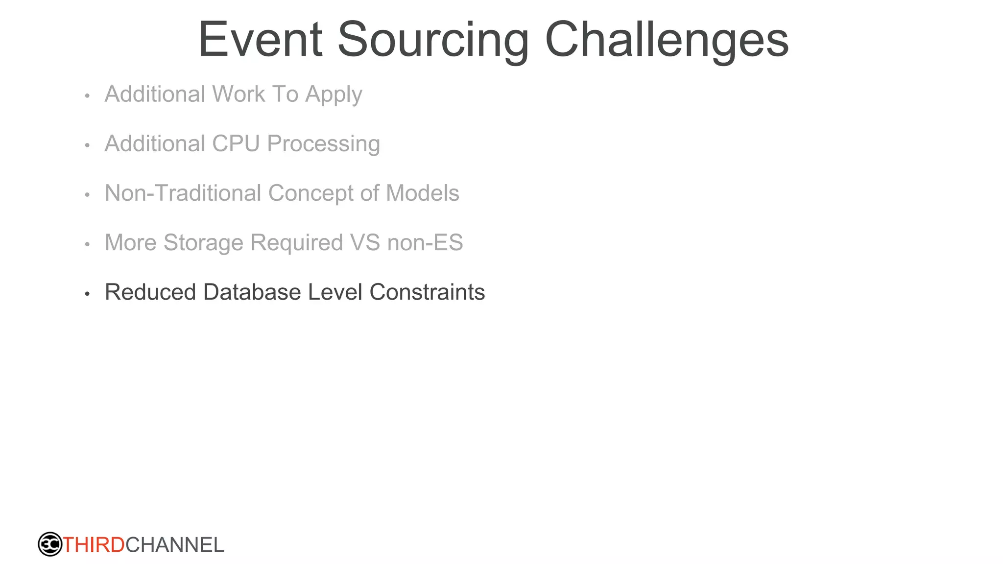 THIRDCHANNEL
Event Sourcing Challenges
• Additional Work To Apply
• Additional CPU Processing
• Non-Traditional Concept of Models
• More Storage Required VS non-ES
• Reduced Database Level Constraints
 