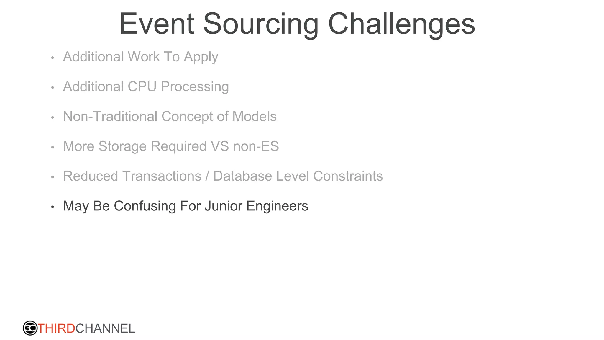THIRDCHANNEL
Event Sourcing Challenges
• Additional Work To Apply
• Additional CPU Processing
• Non-Traditional Concept of Models
• More Storage Required VS non-ES
• Reduced Transactions / Database Level Constraints
• May Be Confusing For Junior Engineers
 